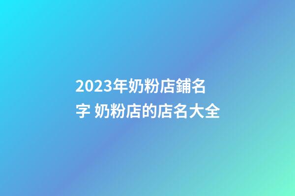 2023年奶粉店鋪名字 奶粉店的店名大全-第1張-店鋪起名-玄機派